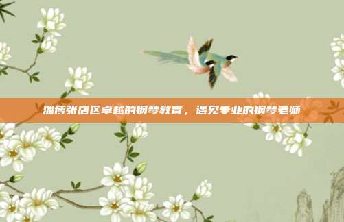 淄博张店区卓越的钢琴教育，遇见专业的钢琴老师