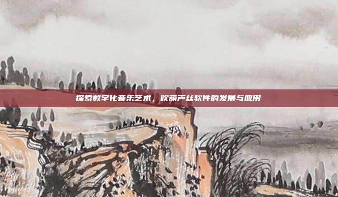 探索数字化音乐艺术，吹葫芦丝软件的发展与应用