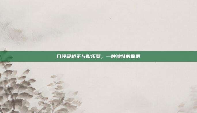 口呼吸矫正与吹乐器，一种独特的联系