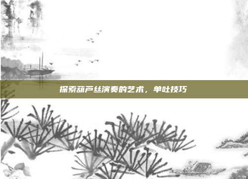 探索葫芦丝演奏的艺术，单吐技巧