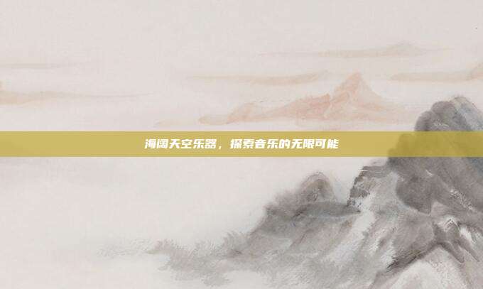 海阔天空乐器，探索音乐的无限可能