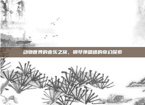 动物世界的音乐之旅,钢琴弹唱谱的奇幻探索