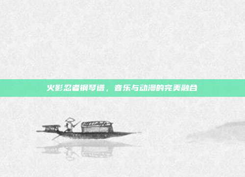火影忍者钢琴谱，音乐与动漫的完美融合