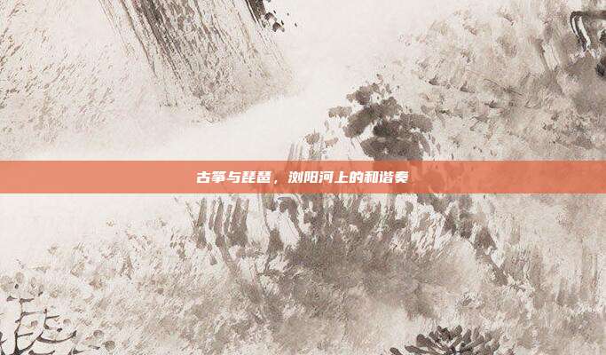 古筝与琵琶，浏阳河上的和谐奏