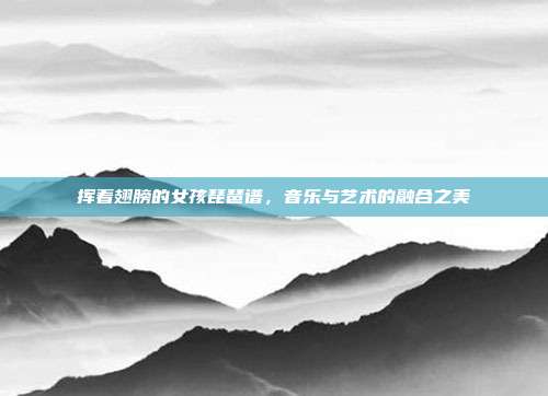 挥着翅膀的女孩琵琶谱，音乐与艺术的融合之美