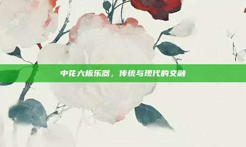 中花六板乐器，传统与现代的交融