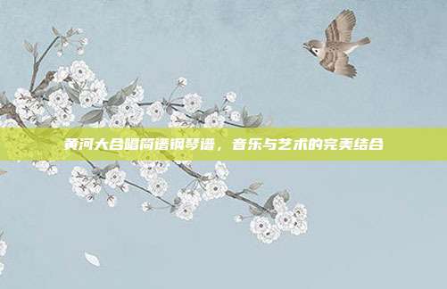 黄河大合唱简谱钢琴谱，音乐与艺术的完美结合