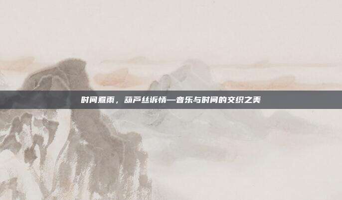 时间煮雨，葫芦丝诉情—音乐与时间的交织之美