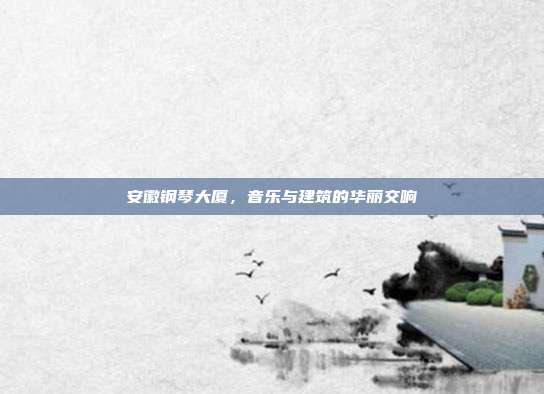 安徽钢琴大厦，音乐与建筑的华丽交响