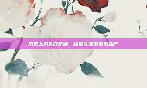 历史上消失的乐器，探索失落的音乐遗产