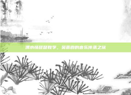 渭水情琵琶教学，吴雨霞的音乐传承之旅