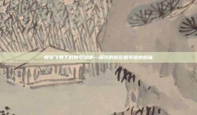 樱花飞舞下的钢琴旋律—探寻啊樱花钢琴谱的韵味