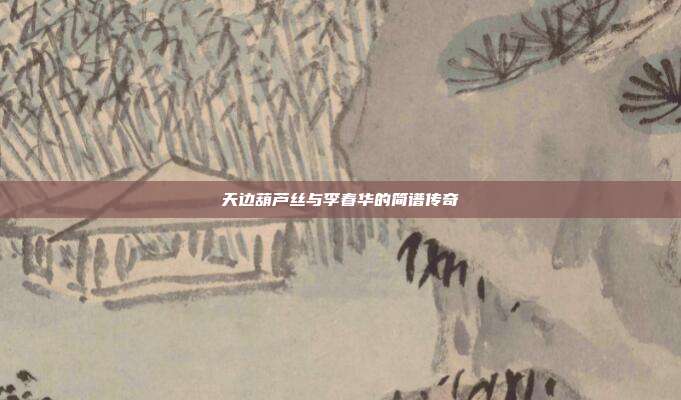天边葫芦丝与李春华的简谱传奇