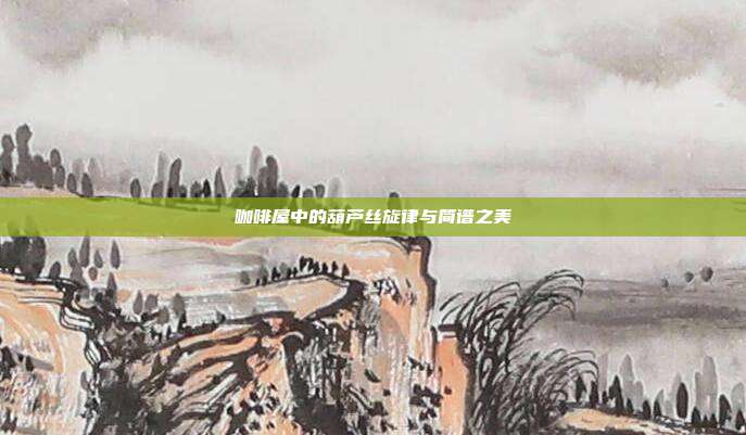 咖啡屋中的葫芦丝旋律与简谱之美