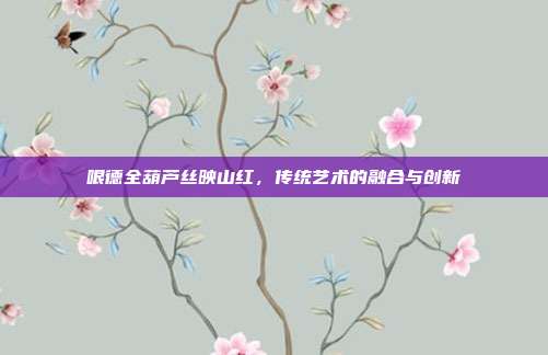 哏德全葫芦丝映山红,传统艺术的融合与创新