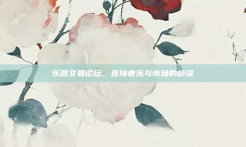 乐器交易论坛，连接音乐与市场的桥梁