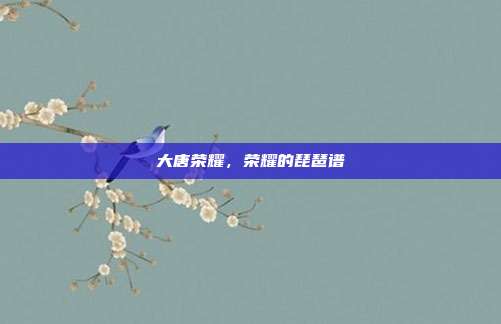 大唐荣耀,荣耀的琵琶谱