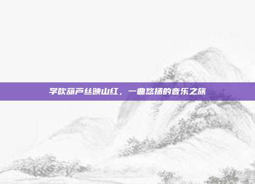 学吹葫芦丝映山红，一曲悠扬的音乐之旅