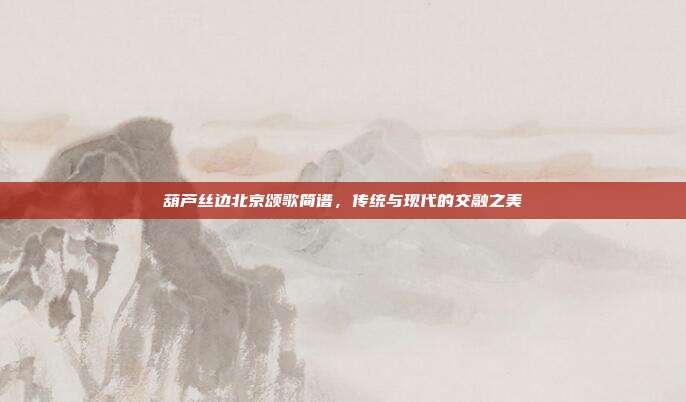 葫芦丝边北京颂歌简谱，传统与现代的交融之美