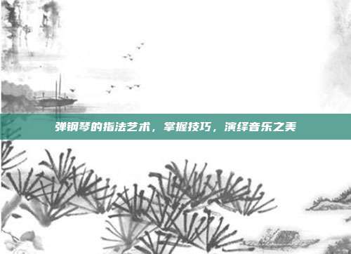 弹钢琴的指法艺术,掌握技巧,演绎音乐之美