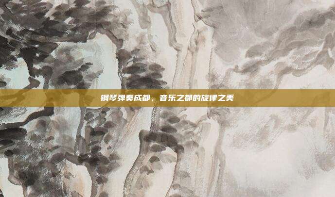 钢琴弹奏成都,音乐之都的旋律之美