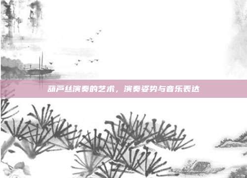 葫芦丝演奏的艺术,演奏姿势与音乐表达