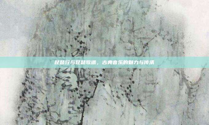 琵琶行与琵琶歌谱,古典音乐的魅力与传承