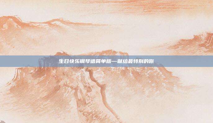 生日快乐钢琴谱简单版—献给最特别的你