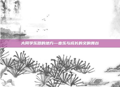 大同学乐器的地方—音乐与成长的交响舞台