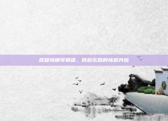 琵琶情钢琴简谱，跨越乐器的情感共鸣