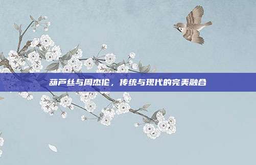 葫芦丝与周杰伦，传统与现代的完美融合