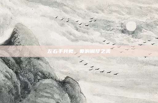 左右手共舞，奏响钢琴之美