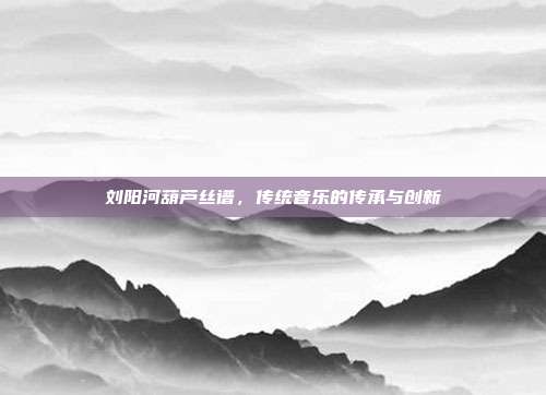 刘阳河葫芦丝谱,传统音乐的传承与创新