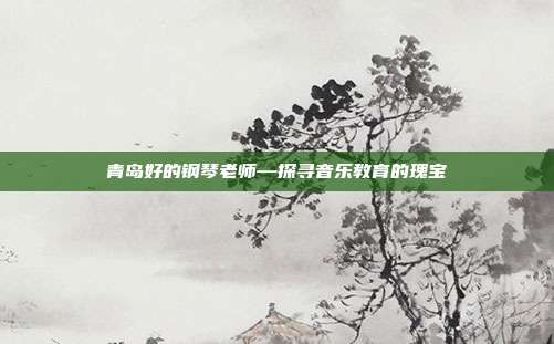 青岛好的钢琴老师—探寻音乐教育的瑰宝