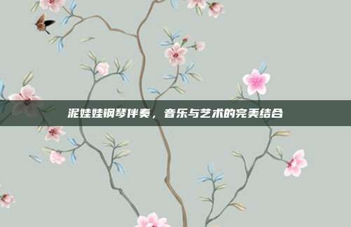 泥娃娃钢琴伴奏，音乐与艺术的完美结合