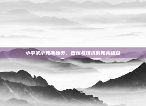 小苹果萨克斯独奏,音乐与技术的完美结合