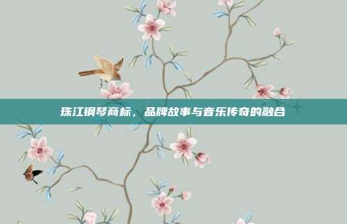 珠江钢琴商标，品牌故事与音乐传奇的融合