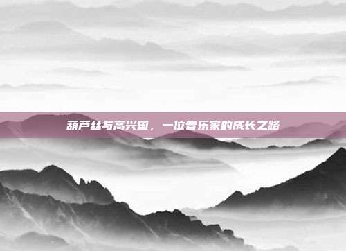葫芦丝与高兴国,一位音乐家的成长之路