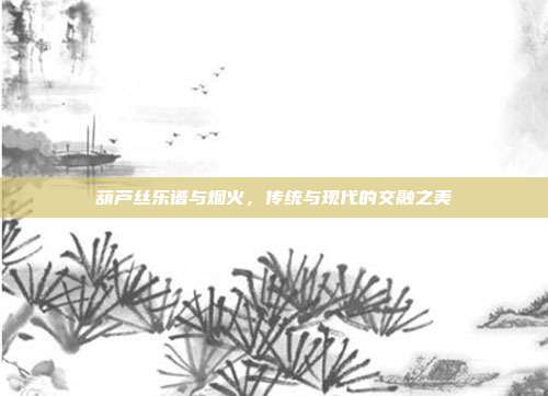 葫芦丝乐谱与烟火,传统与现代的交融之美