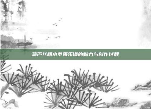 葫芦丝版小苹果乐谱的魅力与创作过程
