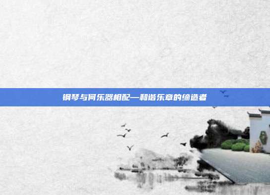 钢琴与何乐器相配—和谐乐章的缔造者