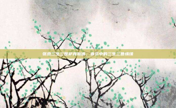 张杰三生三世萨克斯谱,音乐中的三生三世情缘