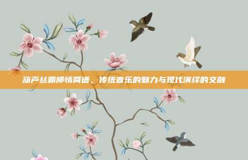 葫芦丝霸柳情简谱，传统音乐的魅力与现代演绎的交融