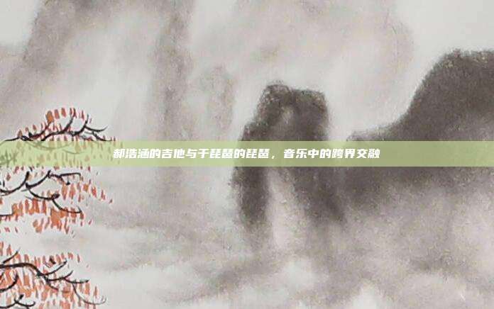郝浩涵的吉他与于琵琶的琵琶，音乐中的跨界交融