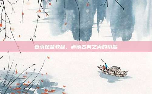 春雨琵琶教程，解锁古典之美的钥匙
