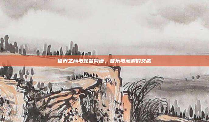 世界之巅与琵琶简谱，音乐与巅峰的交融