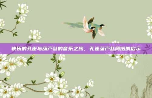 快乐的孔雀与葫芦丝的音乐之旅,孔雀葫芦丝简谱的启示