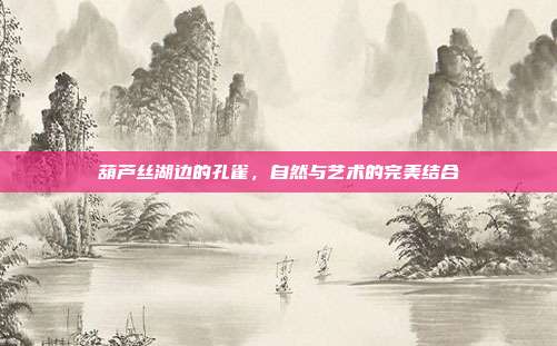 葫芦丝湖边的孔雀，自然与艺术的完美结合