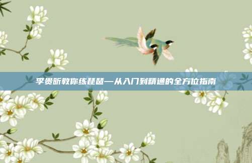 李贵昕教你练琵琶—从入门到精通的全方位指南