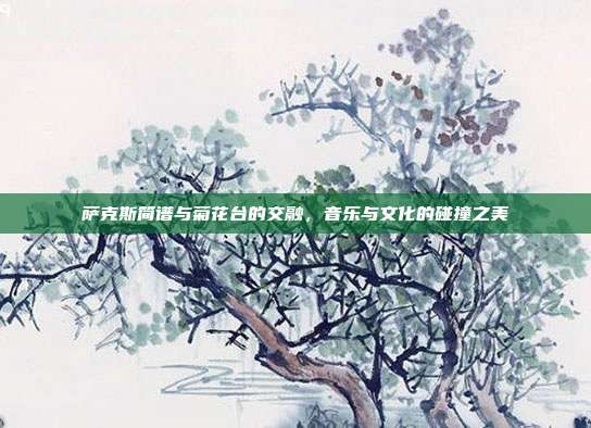 萨克斯简谱与菊花台的交融，音乐与文化的碰撞之美